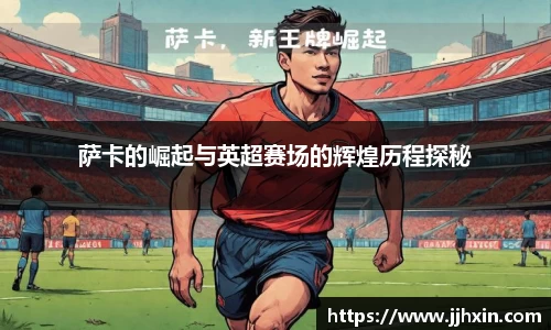 萨卡的崛起与英超赛场的辉煌历程探秘