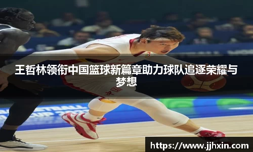 王哲林领衔中国篮球新篇章助力球队追逐荣耀与梦想