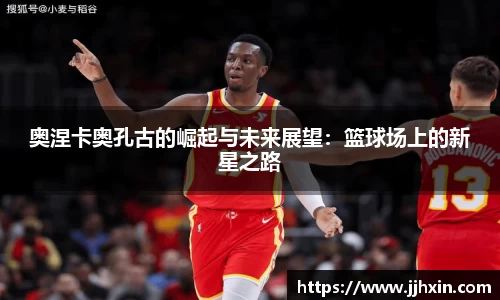 奥涅卡奥孔古的崛起与未来展望：篮球场上的新星之路